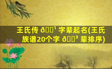 王氏传 🌹 字辈起名(王氏族谱20个字 🐳 辈排序)